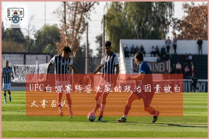 UFC白宫赛阵容决策的政治因素被白大拿否认