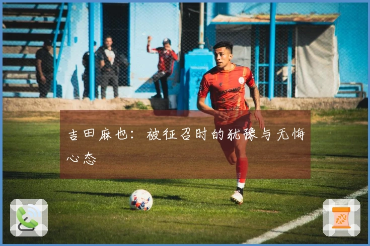吉田麻也：被征召时的犹豫与无悔心态